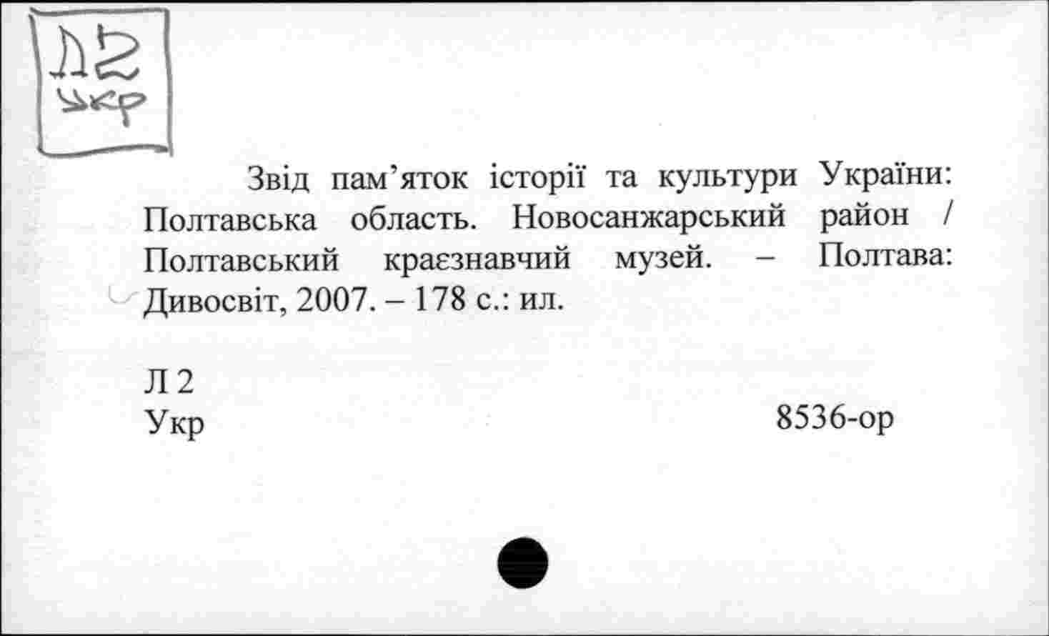 ﻿Звід пам’яток історії та культури України: Полтавська область. Новосанжарський район / Полтавський краєзнавчий музей. — Полтава: Дивосвіт, 2007. - 178 с.: ил.
Л2 Укр
8536-ор